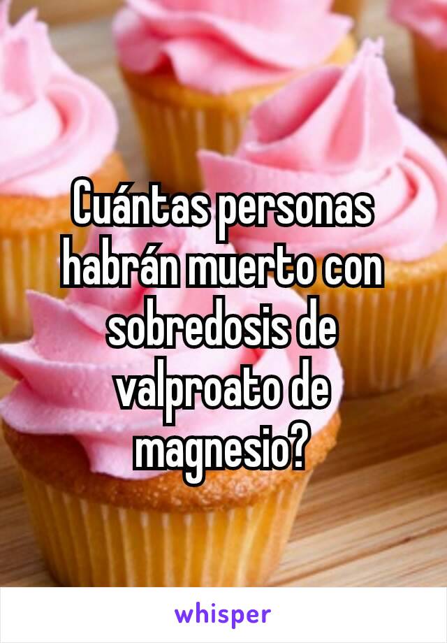 Cuántas personas habrán muerto con sobredosis de valproato de magnesio?