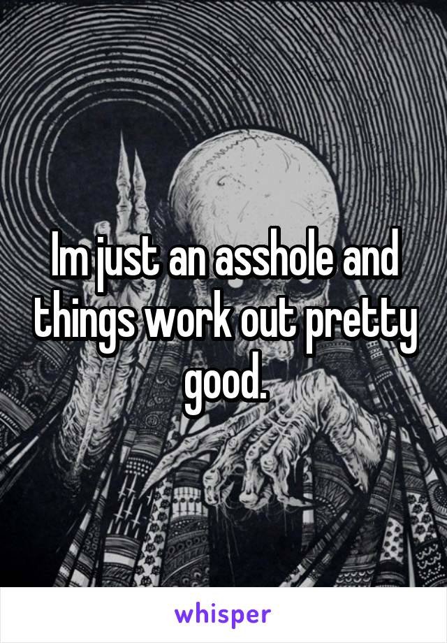 Im just an asshole and things work out pretty good.