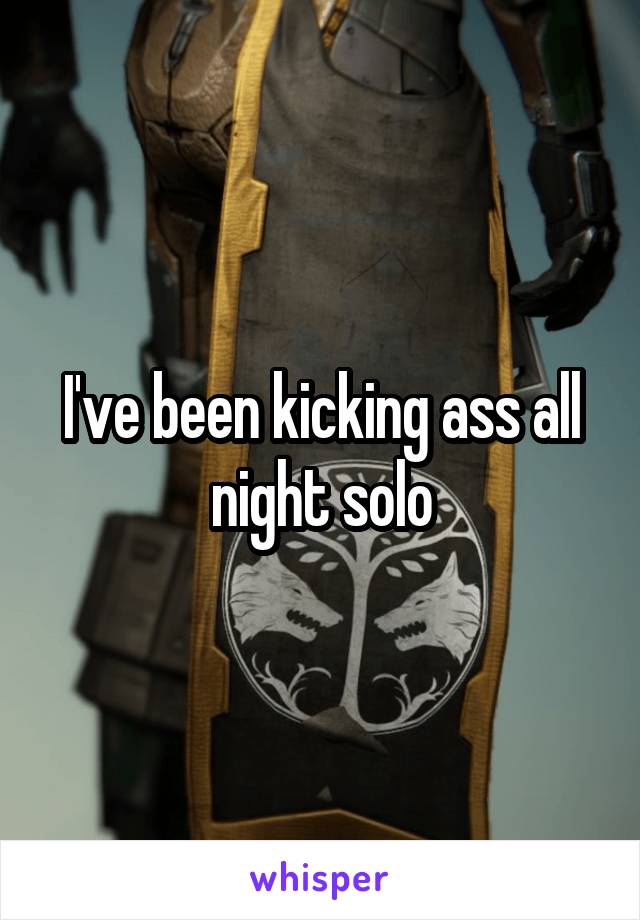 I've been kicking ass all night solo