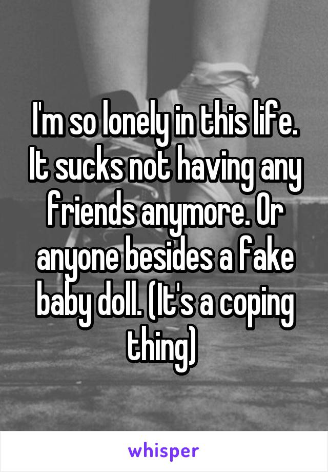 I'm so lonely in this life. It sucks not having any friends anymore. Or anyone besides a fake baby doll. (It's a coping thing) 