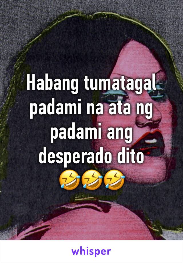 Habang tumatagal padami na ata ng padami ang 
desperado dito 
🤣🤣🤣