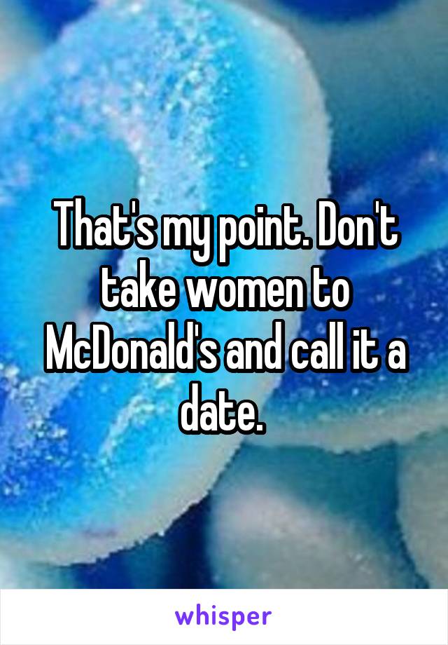 That's my point. Don't take women to McDonald's and call it a date. 