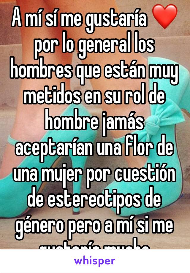 A mí sí me gustaría ❤ por lo general los hombres que están muy metidos en su rol de hombre jamás aceptarían una flor de una mujer por cuestión de estereotipos de género pero a mí si me gustaría mucho 