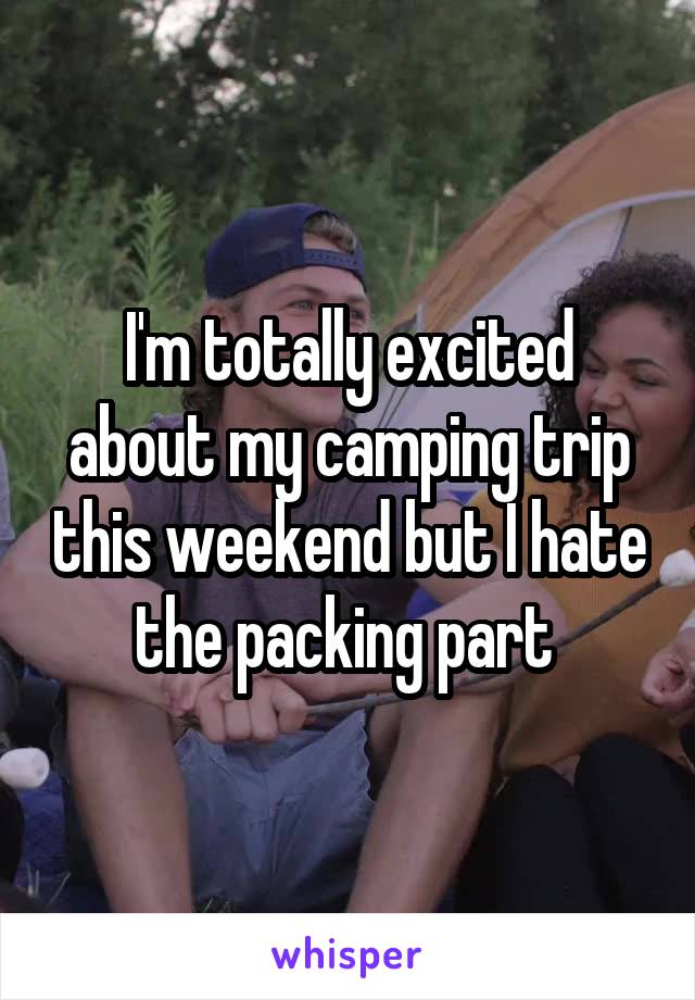 I'm totally excited about my camping trip this weekend but I hate the packing part 