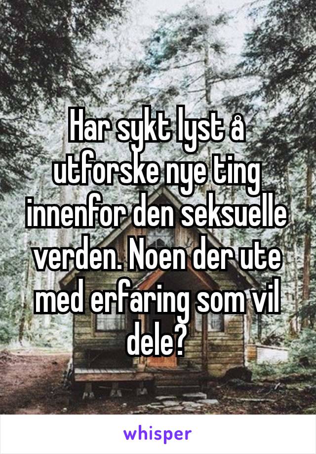 Har sykt lyst å utforske nye ting innenfor den seksuelle verden. Noen der ute med erfaring som vil dele?