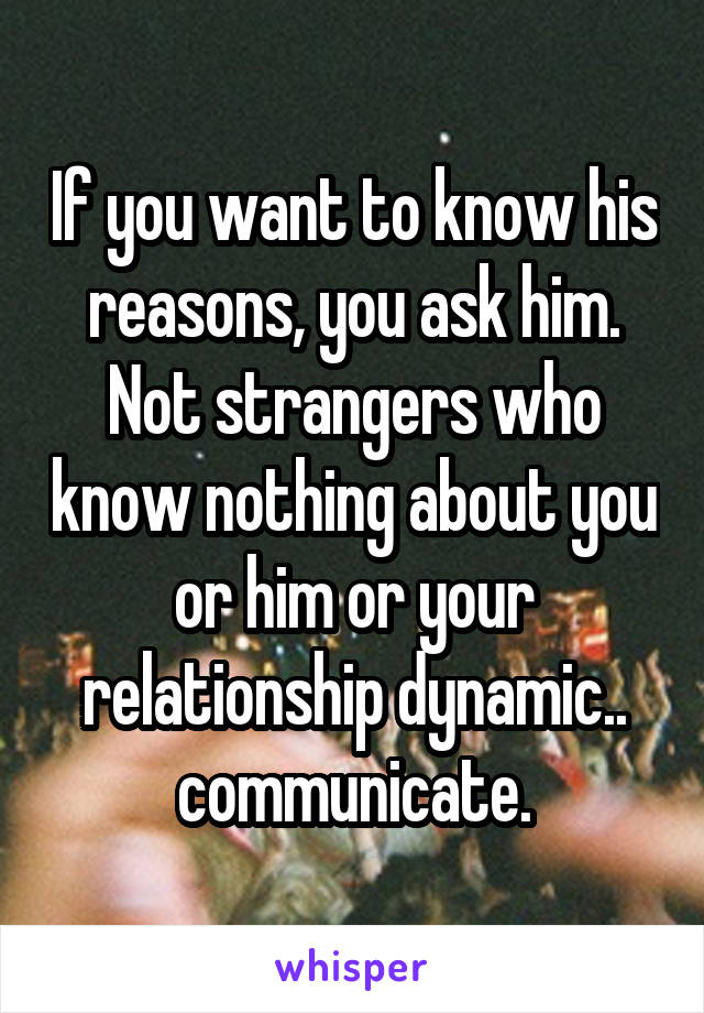 If you want to know his reasons, you ask him. Not strangers who know nothing about you or him or your relationship dynamic.. communicate.
