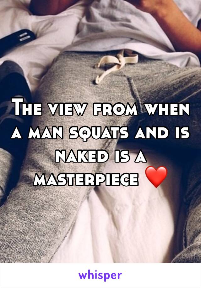 The view from when a man squats and is naked is a masterpiece ❤️ 