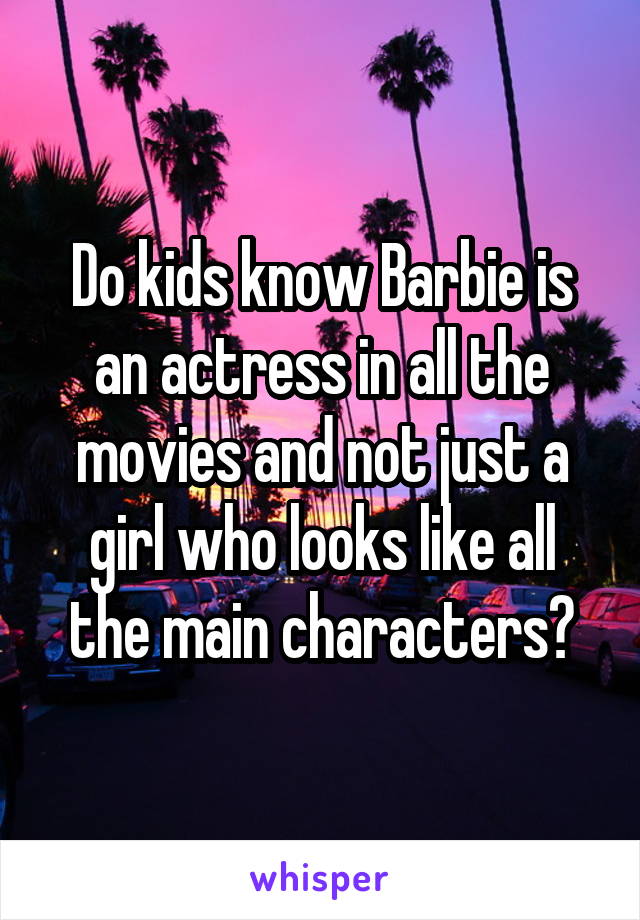 Do kids know Barbie is an actress in all the movies and not just a girl who looks like all the main characters?