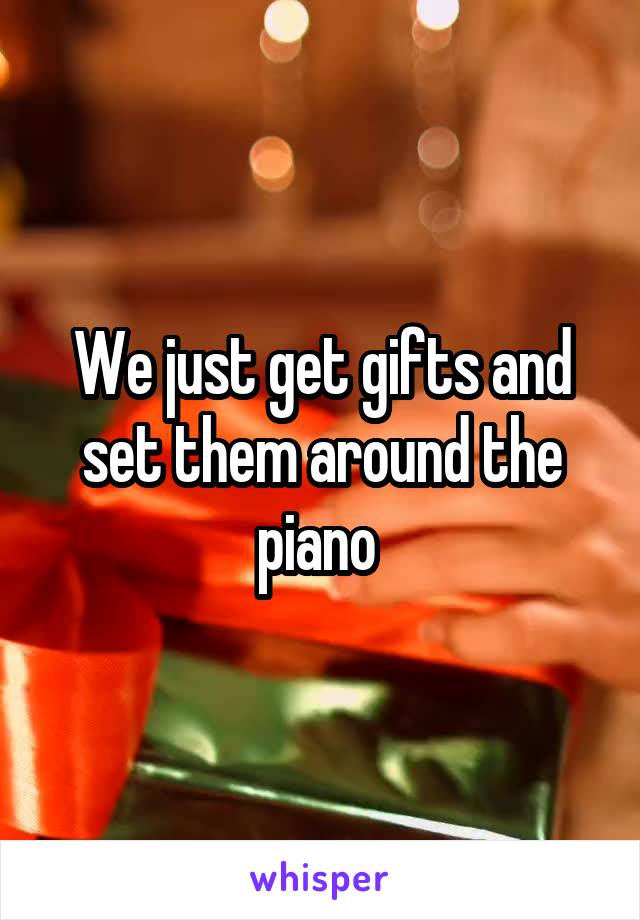 We just get gifts and set them around the piano 