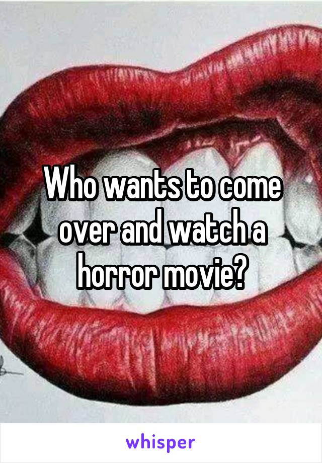 Who wants to come over and watch a horror movie?