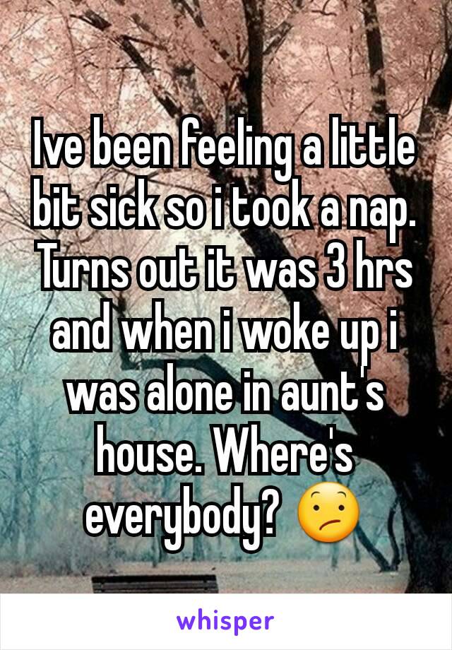 Ive been feeling a little bit sick so i took a nap. Turns out it was 3 hrs and when i woke up i was alone in aunt's house. Where's everybody? 😕