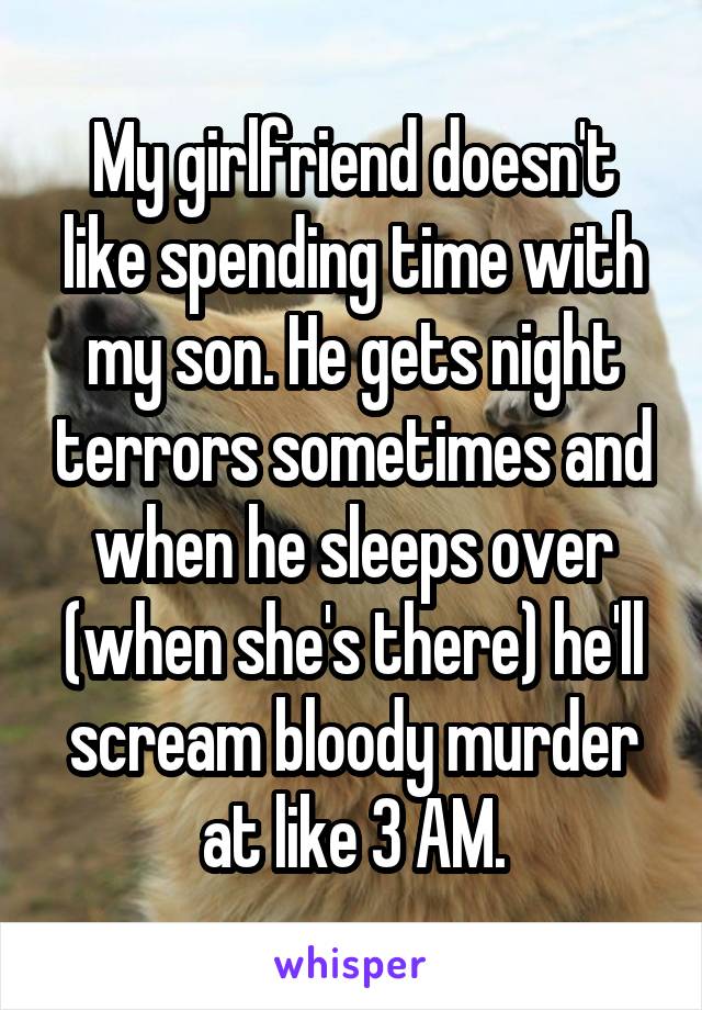 My girlfriend doesn't like spending time with my son. He gets night terrors sometimes and when he sleeps over (when she's there) he'll scream bloody murder at like 3 AM.