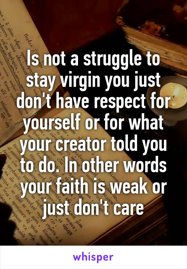 Is not a struggle to stay virgin you just don't have respect for yourself or for what your creator told you to do. In other words your faith is weak or just don't care