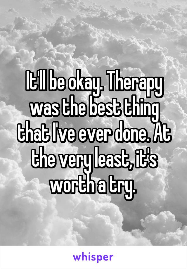 It'll be okay. Therapy was the best thing that I've ever done. At the very least, it's worth a try. 