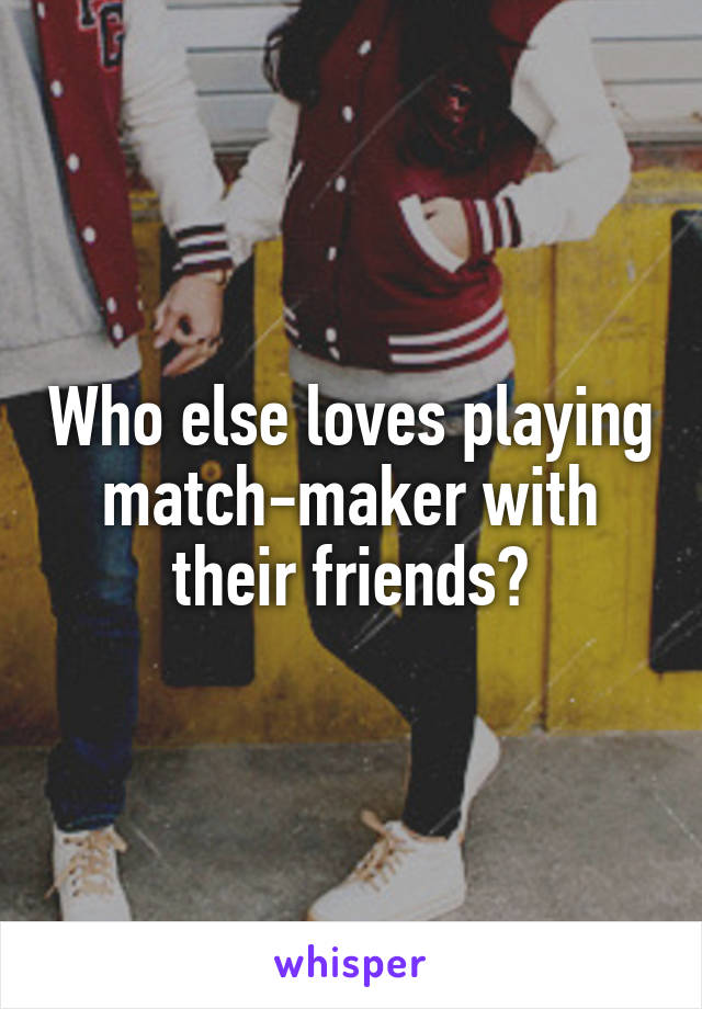 Who else loves playing match-maker with their friends?