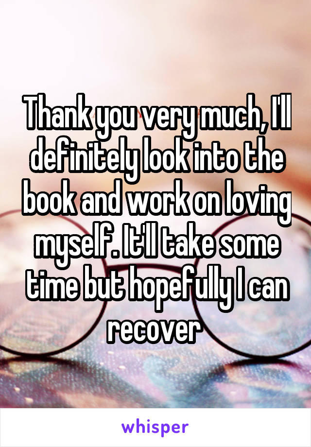 Thank you very much, I'll definitely look into the book and work on loving myself. It'll take some time but hopefully I can recover 
