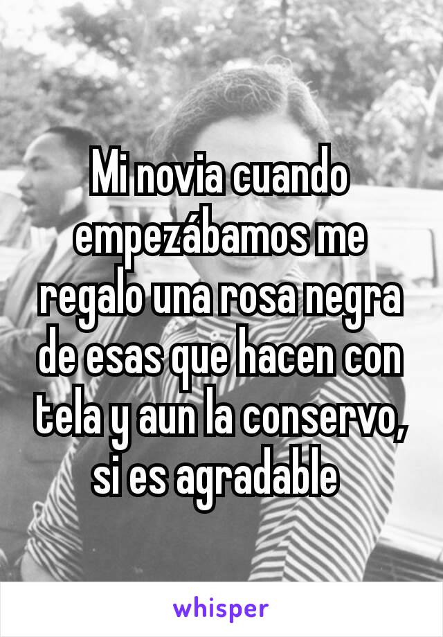 Mi novia cuando empezábamos me regalo una rosa negra de esas que hacen con tela y aun la conservo, si es agradable 