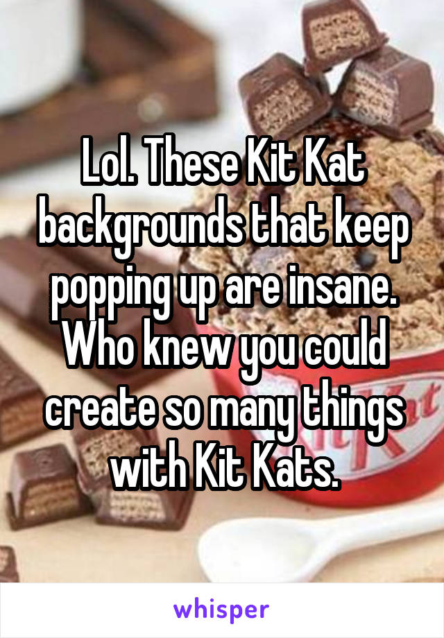 Lol. These Kit Kat backgrounds that keep popping up are insane. Who knew you could create so many things with Kit Kats.