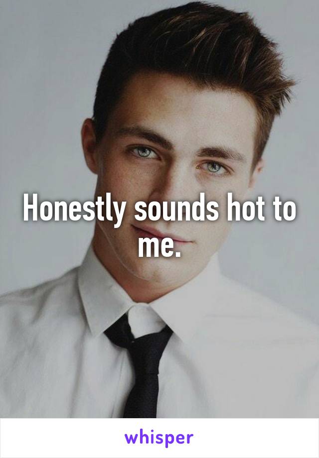 Honestly sounds hot to me.