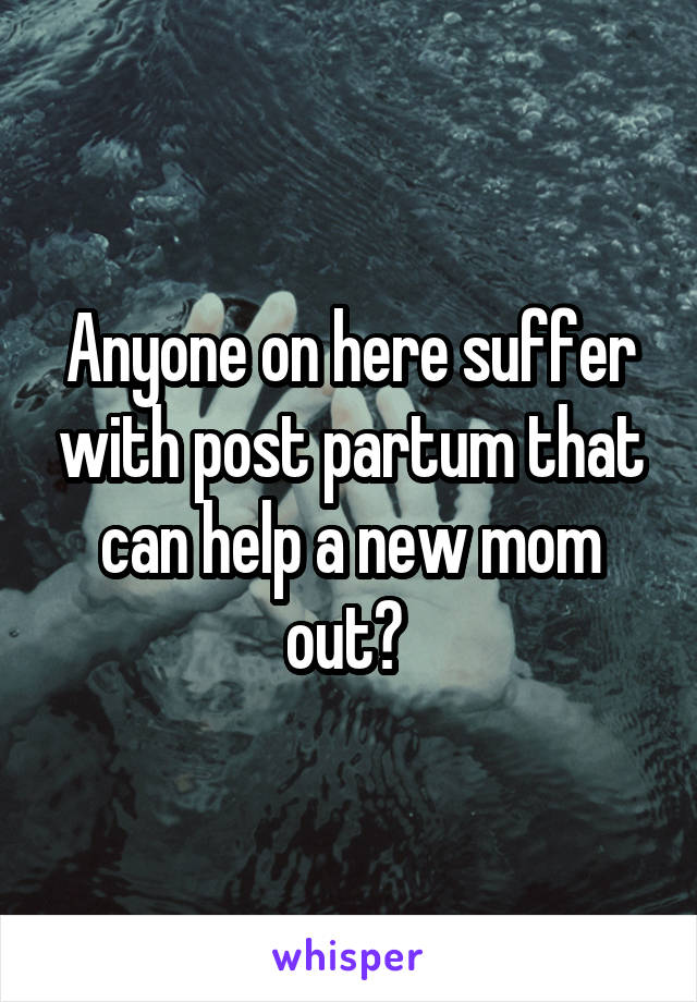 Anyone on here suffer with post partum that can help a new mom out? 