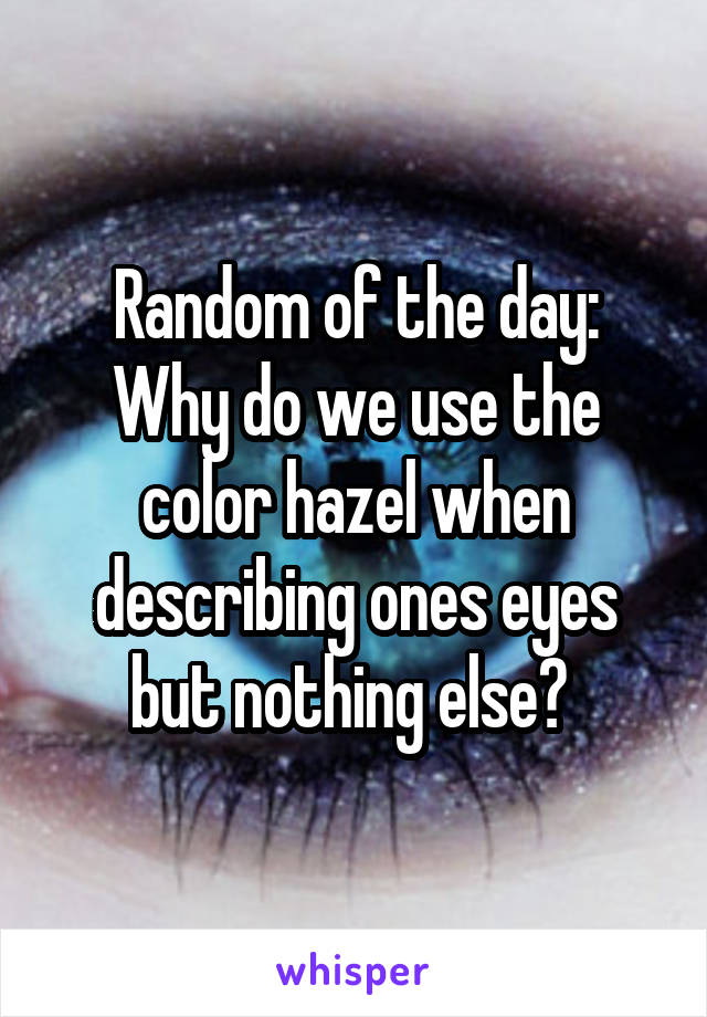 Random of the day:
Why do we use the color hazel when describing ones eyes but nothing else? 