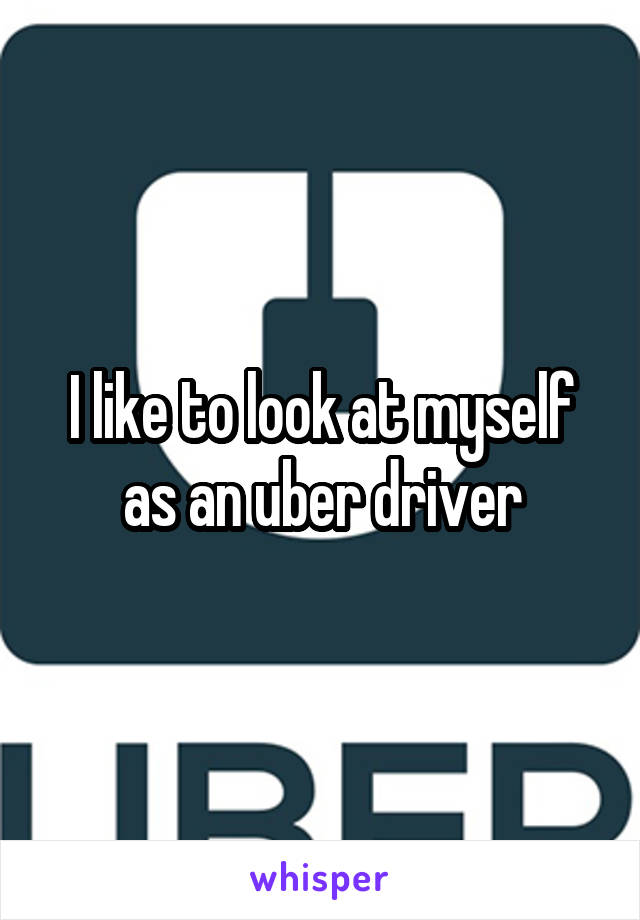 I like to look at myself as an uber driver
