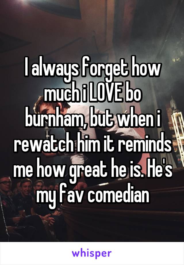 I always forget how much i LOVE bo burnham, but when i rewatch him it reminds me how great he is. He's my fav comedian