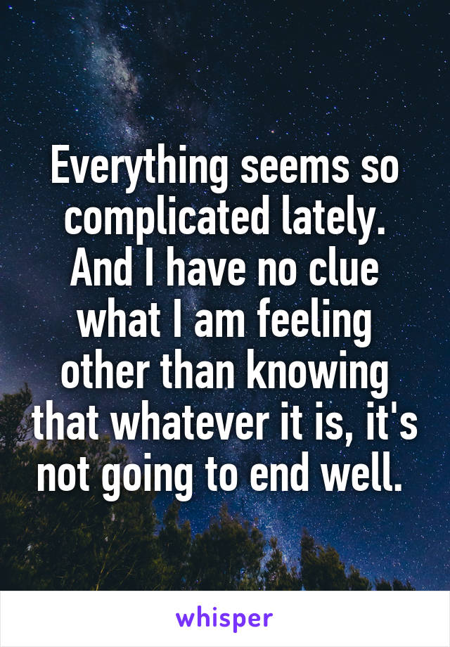 Everything seems so complicated lately. And I have no clue what I am feeling other than knowing that whatever it is, it's not going to end well. 