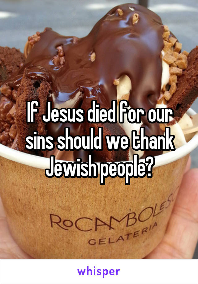 If Jesus died for our sins should we thank Jewish people?