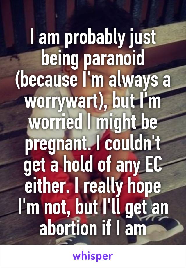 I am probably just being paranoid (because I'm always a worrywart), but I'm worried I might be pregnant. I couldn't get a hold of any EC either. I really hope I'm not, but I'll get an abortion if I am