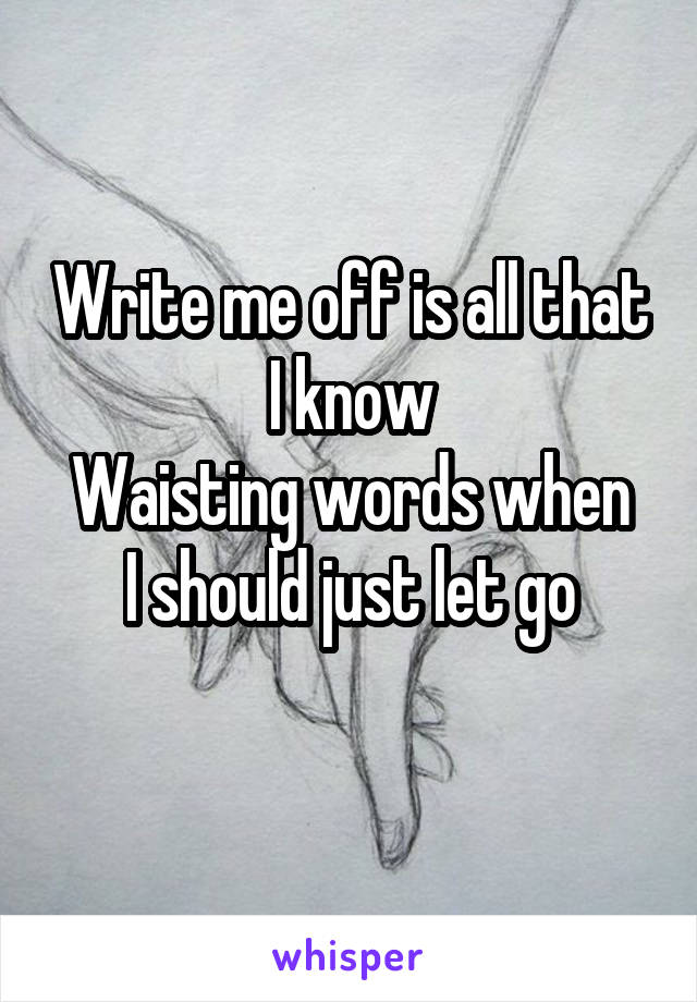 Write me off is all that I know
Waisting words when I should just let go
