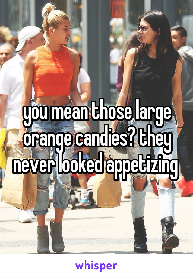 you mean those large orange candies? they never looked appetizing 