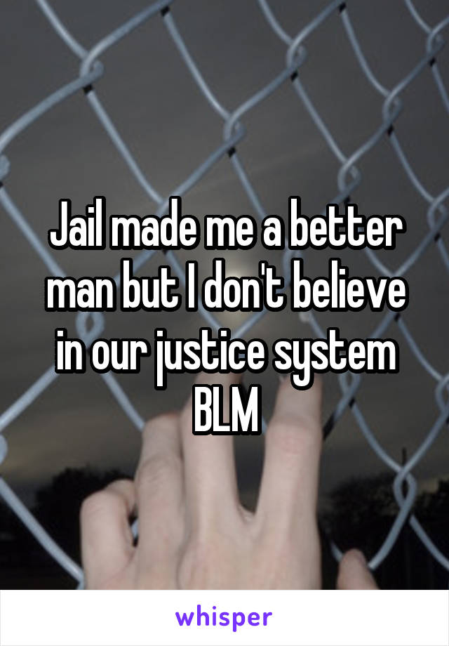 Jail made me a better man but I don't believe in our justice system BLM