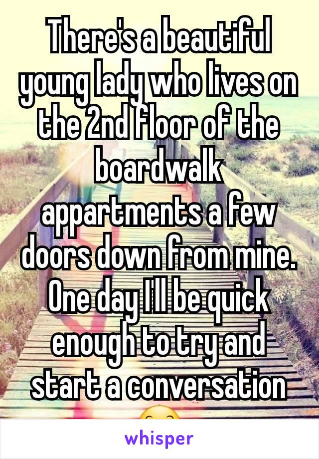 There's a beautiful young lady who lives on the 2nd floor of the boardwalk appartments a few doors down from mine. One day I'll be quick enough to try and start a conversation 😊