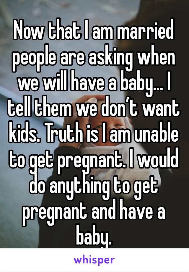 Now that I am married people are asking when we will have a baby... I tell them we don’t want kids. Truth is I am unable to get pregnant. I would do anything to get pregnant and have a baby. 