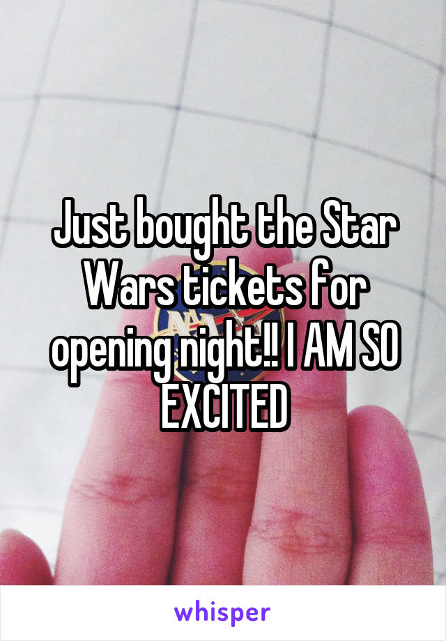 Just bought the Star Wars tickets for opening night!! I AM SO EXCITED