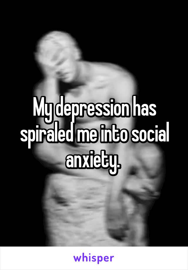 My depression has spiraled me into social anxiety. 