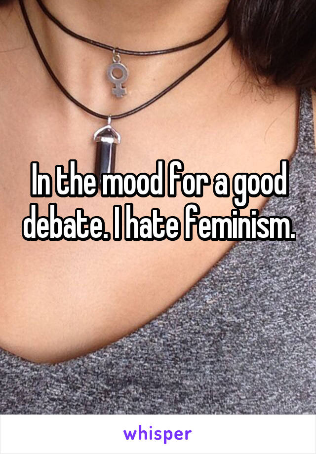 In the mood for a good debate. I hate feminism. 