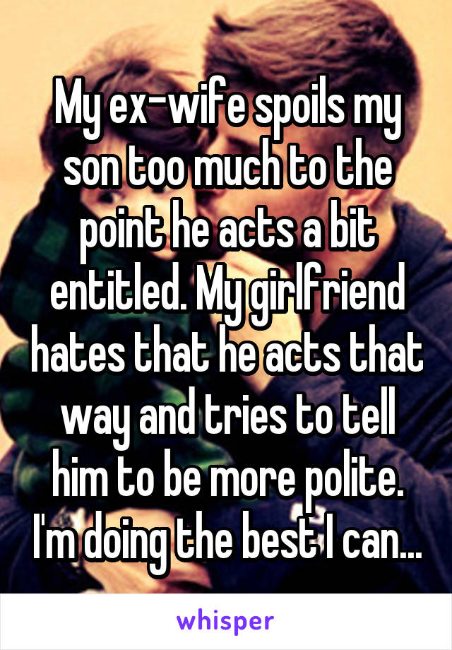 My ex-wife spoils my son too much to the point he acts a bit entitled. My girlfriend hates that he acts that way and tries to tell him to be more polite. I'm doing the best I can...