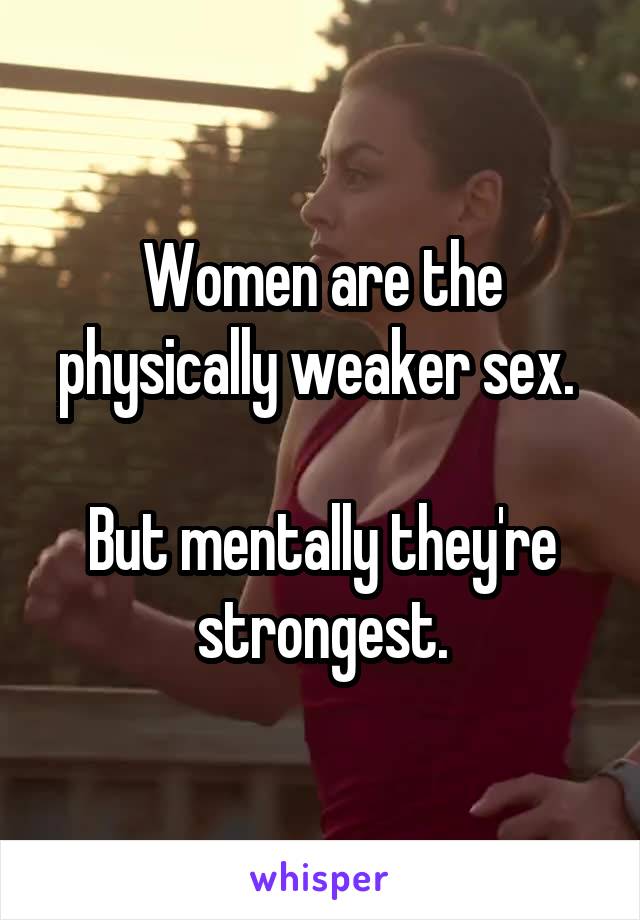 Women are the physically weaker sex. 

But mentally they're strongest.