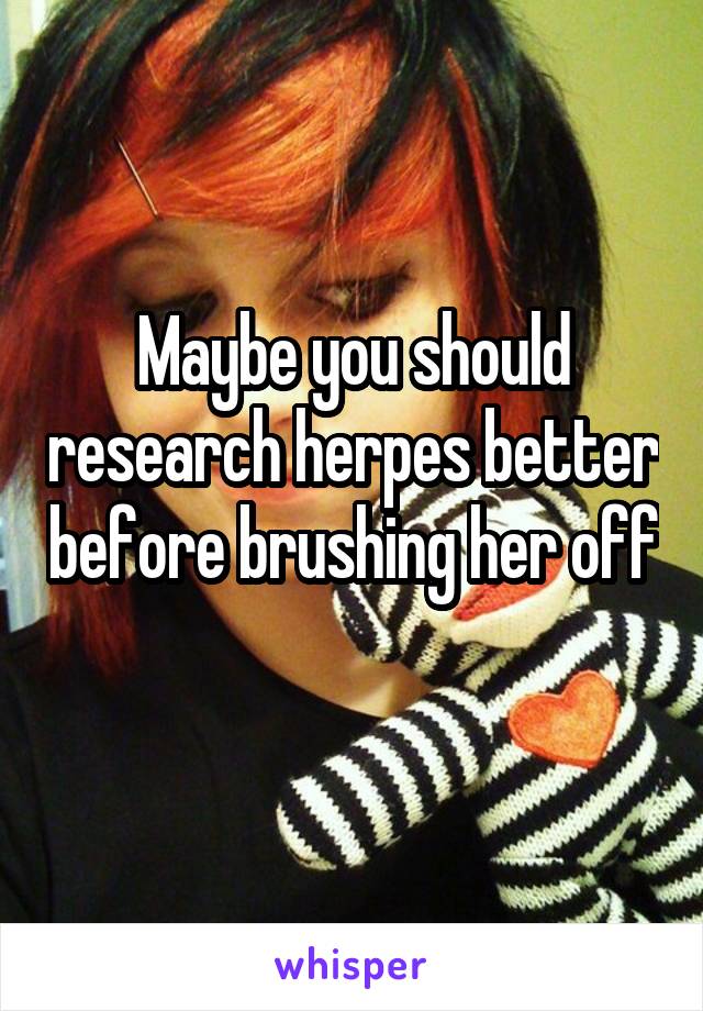 Maybe you should research herpes better before brushing her off 