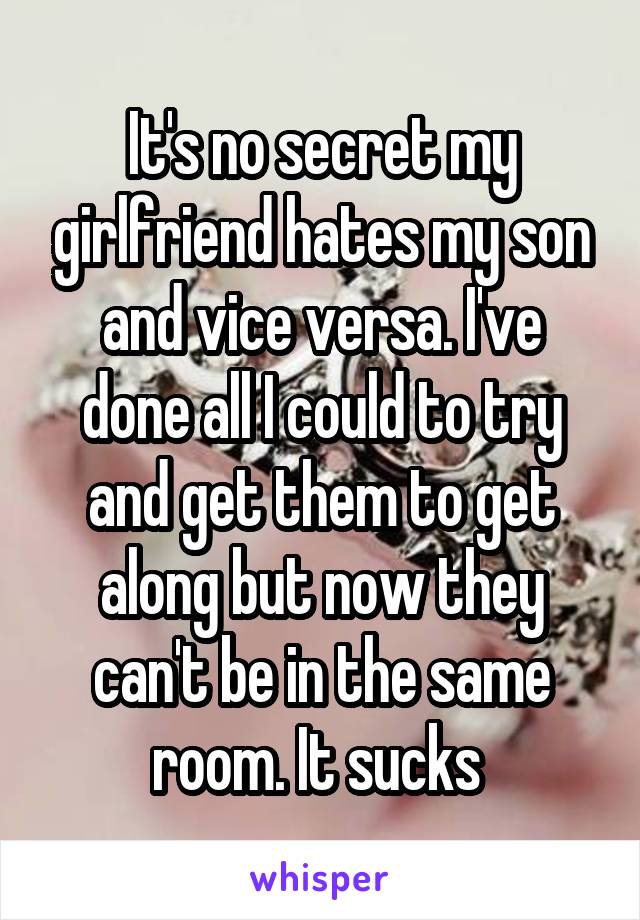 It's no secret my girlfriend hates my son and vice versa. I've done all I could to try and get them to get along but now they can't be in the same room. It sucks 