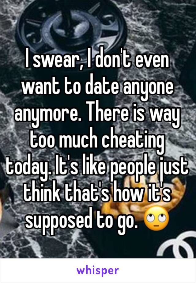 I swear, I don't even want to date anyone anymore. There is way too much cheating today. It's like people just think that's how it's supposed to go. 🙄