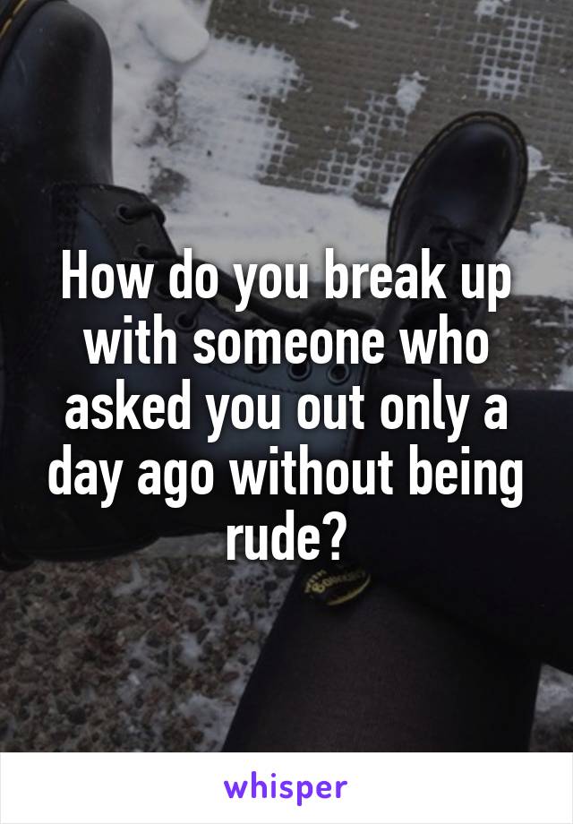 How do you break up with someone who asked you out only a day ago without being rude?