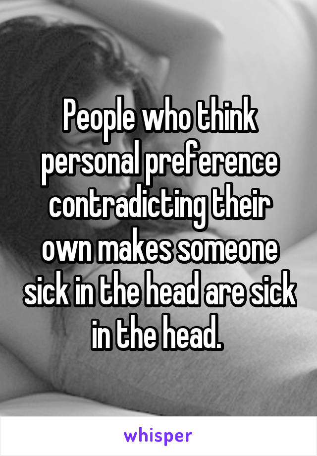 People who think personal preference contradicting their own makes someone sick in the head are sick in the head. 