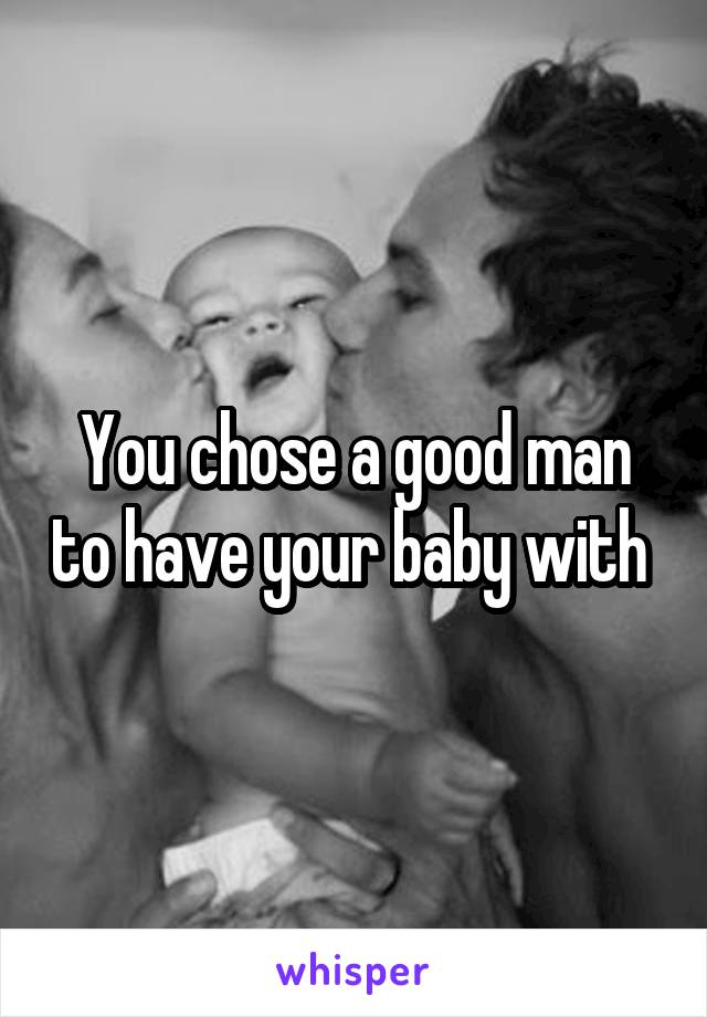 You chose a good man to have your baby with 