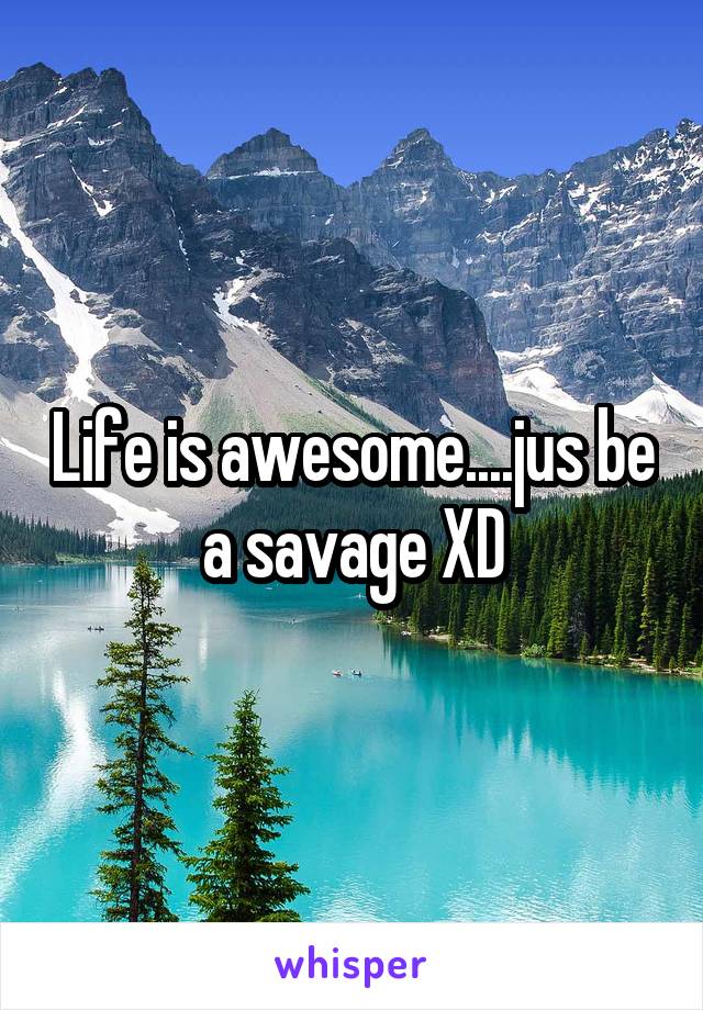 Life is awesome....jus be a savage XD