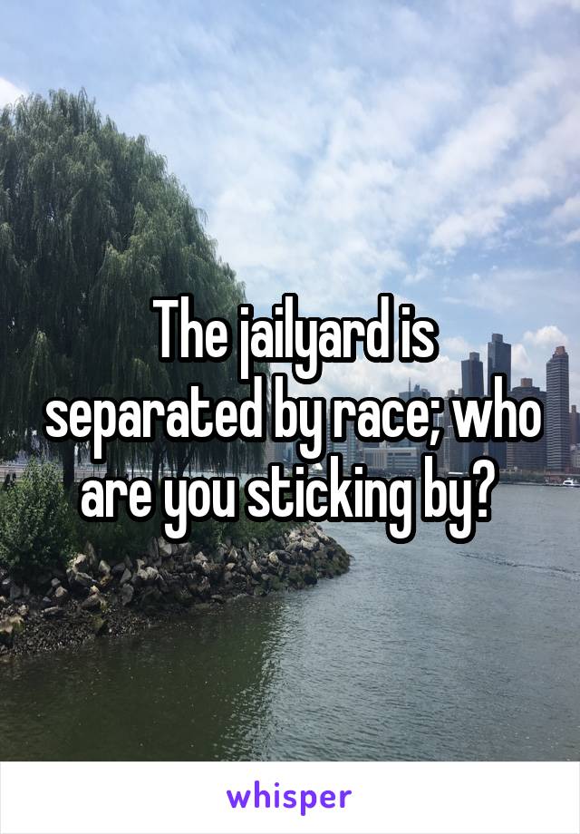 The jailyard is separated by race; who are you sticking by? 