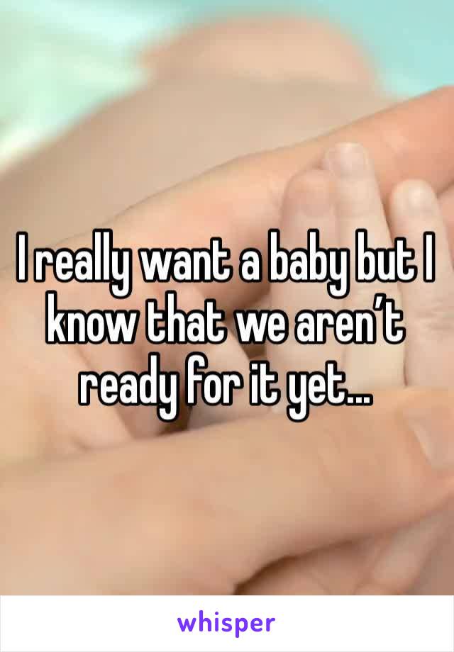 I really want a baby but I know that we aren’t ready for it yet...