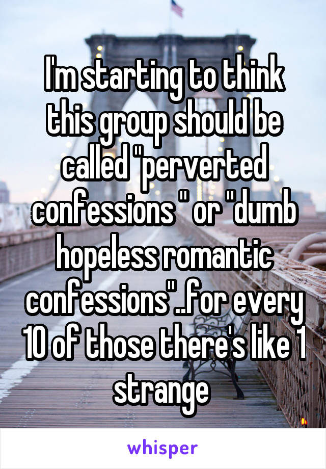 I'm starting to think this group should be called "perverted confessions " or "dumb hopeless romantic confessions"..for every 10 of those there's like 1 strange 